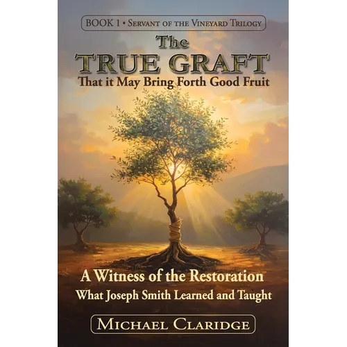 The True Graft: That it May Bring Forth Good Fruit: A Witness of the Restoration - What Joseph Smith Learned and Taught