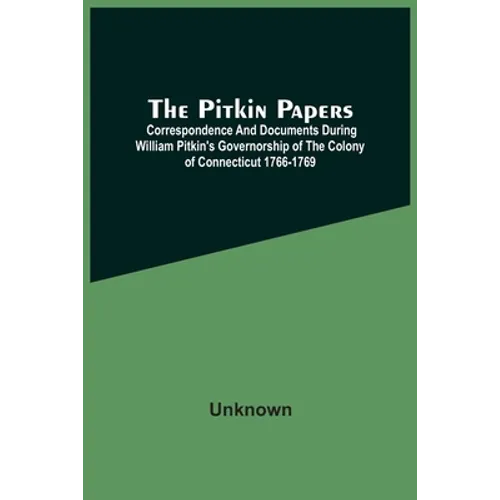 The Pitkin Papers; Correspondence And Documents During William Pitkin'S Governorship Of The Colony Of Connecticut 1766-1769