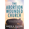 The Abortion Wounded Church: Developing a Culture of Healing for the Abortion Wounded