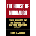 The House Of Murdaugh: Power, Privilege, and the Murders That Shattered a Southern Dynasty