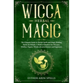 Wicca Herbal Magic: The Ultimate Guide to Herbal Spells and Magic Healing Herbs for Rituals. A Book of Shadows for Wiccans, Witches, Pagan