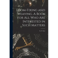 Loom-fixing and Weaving. A Book for all who are Interested in Such Matters