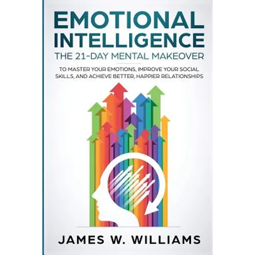 Emotional Intelligence: The 21-Day Mental Makeover to Master Your Emotions, Improve Your Social Skills, and Achieve Better, Happier Relationships