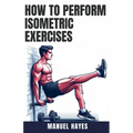 How to Perform Isometric Exercises: A Comprehensive Guide to Building Strength, Muscle, and Endurance Without Movement - Featuring Static Contraction