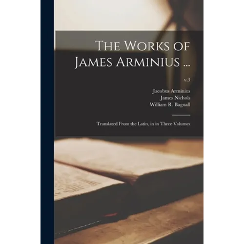 The Works of James Arminius ...: Translated From the Latin, in in Three Volumes; v.3