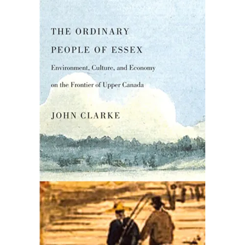 The Ordinary People of Essex: Environment, Culture, and Economy on the Frontier of Upper Canada Volume 218