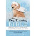 The Dog Training Bible - How to Train Your Dog to be the Angel You've Always Dreamed About: Includes Sit, Stay, Heel, Come, Crate, Leash, Socializatio