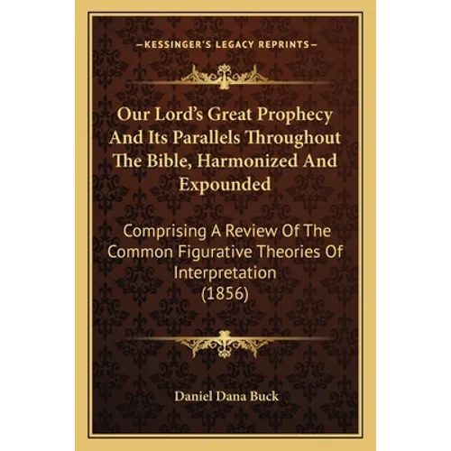 Our Lord's Great Prophecy And Its Parallels Throughout The Bible, Harmonized And Expounded: Comprising A Review Of The Common Figurative Theories Of I