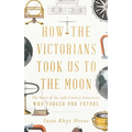 How the Victorians Took Us to the Moon: The Story of the 19th-Century Innovators Who Forged Our Future