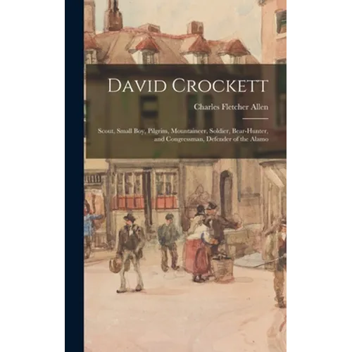 David Crockett: Scout, Small Boy, Pilgrim, Mountaineer, Soldier, Bear-hunter, and Congressman, Defender of the Alamo
