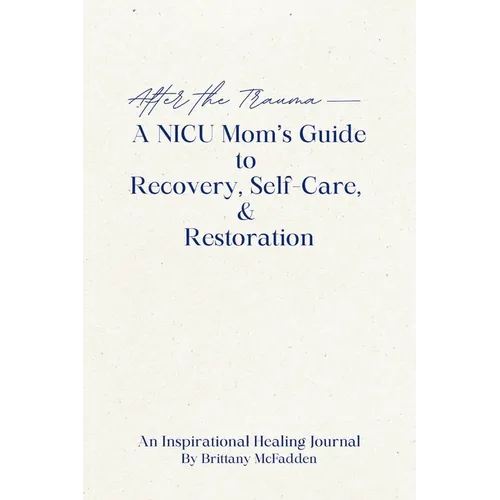 After the Trauma - A NICU Mom's Guide to Recovery, Self-Care, & Restoration: A NICU Mom's Guide