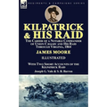 Kilpatrick and His Raid: the Career of a Notable Commander of Union Cavalry and His Raid Through Virginia, 1864, With Two Short Accounts of the Kilpat