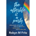 The Afterlife Is a Party: What People and Animals Teach us About Love, Reincarnation, and the Other Side