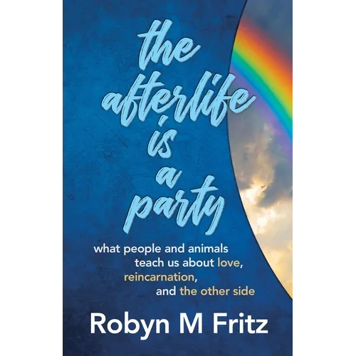 The Afterlife Is a Party: What People and Animals Teach us About Love, Reincarnation, and the Other Side