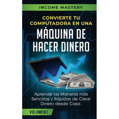 Convierte Tu Computadora en Una Máquina de Hacer Dinero: Aprende Las Maneras Más Sencillas y Rápidas de Crear Dinero Desde Casa Volumen 1