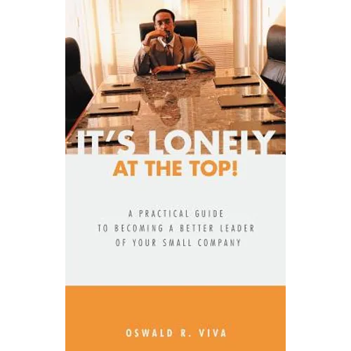 It's Lonely at the Top!: A Practical Guide to Becoming a Better Leader of Your Small Company