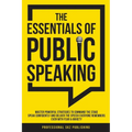 The Essentials of Public Speaking: Master Powerful Strategies to Command The Stage, Speak Confidently, and Deliver The Speech Everyone Remembers, Even