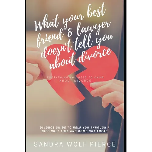 What Your Best Friend & Lawyer Doesn't Tell You About Divorce: Ultimately The Crucial Guide For Anyone Thinking About Or Preparing For A Divorce