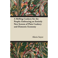 A Shilling Cookery for the People: Embracing an Entirely New System of Plain Cookery and Domestic Economy
