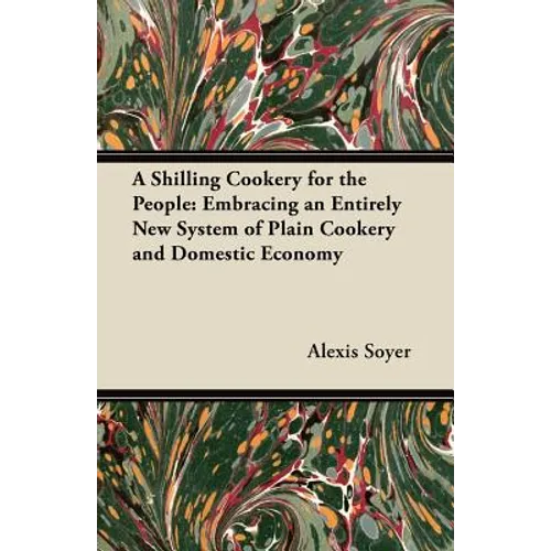 A Shilling Cookery for the People: Embracing an Entirely New System of Plain Cookery and Domestic Economy