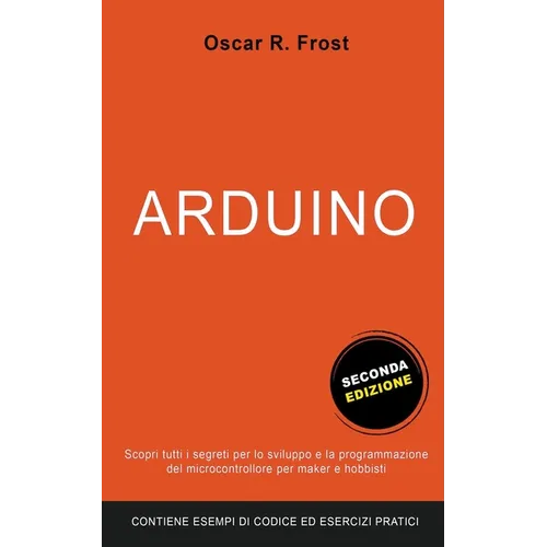 Arduino: Scopri Tutti i Segreti per lo Sviluppo e la Programmazione del Microcontrollore per Maker e Hobbisti. Contiene Esempi di Codice ed Esercizi P