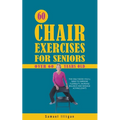 60 Chair Exercises For Seniors Over 60 Years Old: The Only Book You'll Need to Improve Flexibility, Increase Balance, and Manage Aching Joints