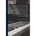 A Handbook of Chopin's Works, Giving a Detailed Account of all the Compositions of Chopin, Short Analyses for the Piano Student, and Critical Quotatio
