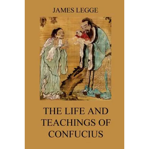 The Life and Teachings of Confucius: The Chinese Classics, Vol. 1: Analects, Great Learning, Doctrine of the Mean