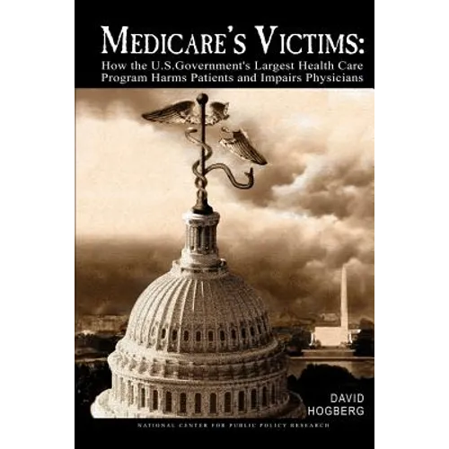 Medicare's Victims: How the U.S. Government's Largest Health Care Program Harms Patients and Impairs Physicians