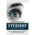 Eyesight: Strengthen Your Vision the Natural Way (How to Strengthen Your Eye Muscles and to Improve Your Vision)