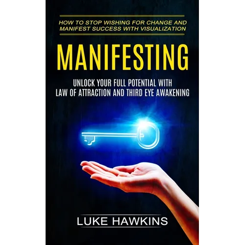Manifesting: Unlock Your Full Potential With Law of Attraction and Third Eye Awakening (How to Stop Wishing for Change and Manifest