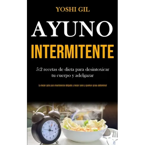 Ayuno Intermitente: 5:2 recetas de dieta para desintoxicar tu cuerpo y adelgazar (La mejor guía para mantenerse delgado y mejor sano y quemar grasa ab