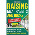 Raising Meat Rabbits and Ducks: A Homesteader's Essential Guide to Rabbit Breeding and Care Along With Duck Keeping and Sustainable Farming Practices