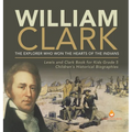 William Clark: The Explorer Who Won the Hearts of the Indians Lewis and Clark Book for Kids Grade 5 Children's Historical Biographies