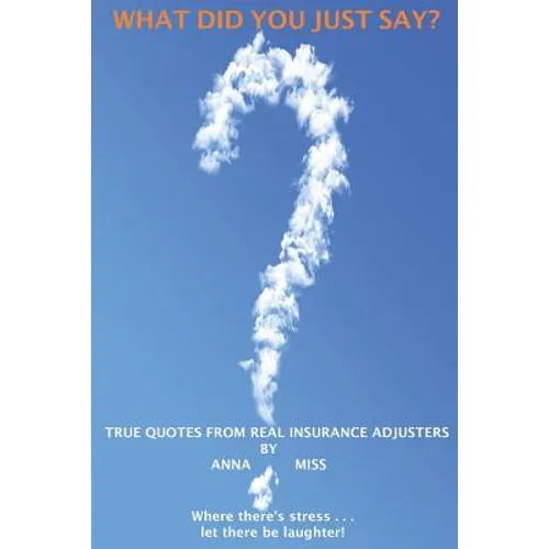 What Did You Just Say?: True Quotes From Real Insurance Adjusters