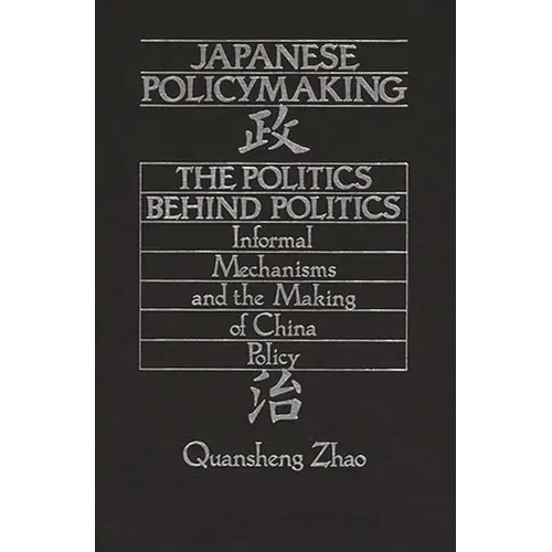 Japanese Policymaking: The Politics Behind Politics Informal Mechanisms and the Making of China Policy