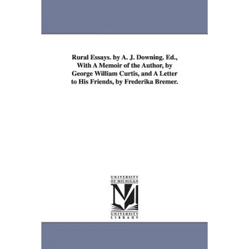 Rural Essays. by A. J. Downing. Ed., With A Memoir of the Author, by George William Curtis, and A Letter to His Friends, by Frederika Bremer.