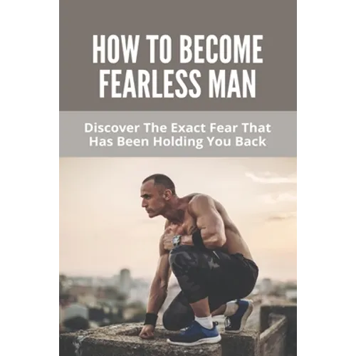 How To Become Fearless Man: Discover The Exact Fear That Has Been Holding You Back: How To Become Fearless Book