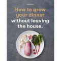 How to Grow Your Dinner: Without Leaving the House