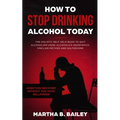 How To Stop Drinking Alcohol Today: The Holistic Self Help Book To Quit Alcoholism Using Alcoholics Anonymous, Sinclair Method and Naltrexone (Addicti