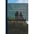 Official Report of Gen. John O'Neill, President of the Fenian Brotherhood [microform]: on the Attempt to Invade Canada, May 25th, 1870: the Preparatio