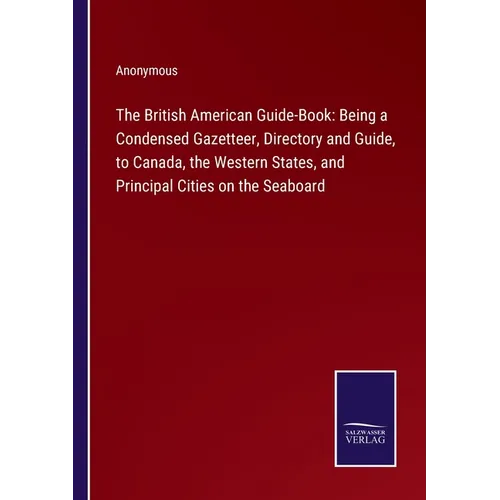 The British American Guide-Book: Being a Condensed Gazetteer, Directory and Guide, to Canada, the Western States, and Principal Cities on the Seaboard