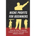 Niche Profits For Beginners: Step-By-Step To Making Online Income Through Your Affiliate Website: How To Dig Deeper On A Niche