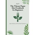 The Vibrant Pegan Diet Cookbook for Beginners: Quick, Delicious and Easy Pegan Diet Recipes