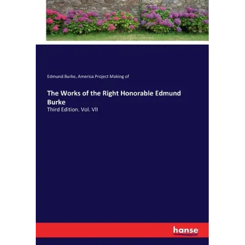 The Works of the Right Honorable Edmund Burke: Third Edition. Vol. VII