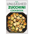 The Unleashed Zucchini Cookbook: Family Zucchini Recipe Book, Breads, Muffins, Main Dishes Desserts.
