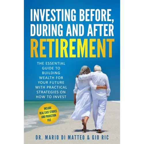 Investing Before, During and After Retirement: The Essential Guide to Building Wealth for Your Future with Practical Strategies on How to Invest