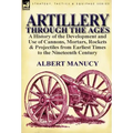 Artillery Through the Ages: a History of the Development and Use of Cannons, Mortars, Rockets & Projectiles from Earliest Times to the Nineteenth Cent