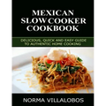 Mexican Slow Cooker Cookbook: Delicious, Quick and Easy Guide to Authentic Home Cooking