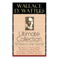 Wallace D. Wattles Ultimate Collection - 10 Books in One Volume: The Science of Getting Rich, The Science of Being Well, The Science of Being Great, H